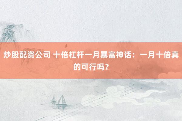 炒股配资公司 十倍杠杆一月暴富神话：一月十倍真的可行吗？