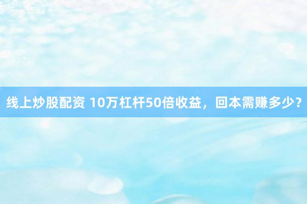 线上炒股配资 10万杠杆50倍收益，回本需赚多少？