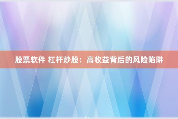 股票软件 杠杆炒股：高收益背后的风险陷阱