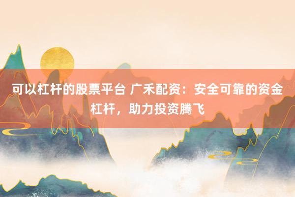 可以杠杆的股票平台 广禾配资：安全可靠的资金杠杆，助力投资腾飞