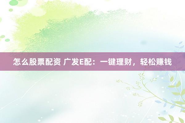 怎么股票配资 广发E配：一键理财，轻松赚钱
