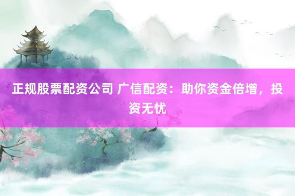 正规股票配资公司 广信配资：助你资金倍增，投资无忧