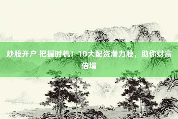 炒股开户 把握时机！10大配资潜力股，助你财富倍增