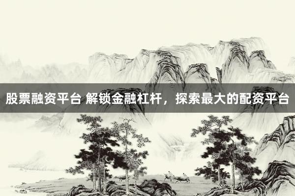股票融资平台 解锁金融杠杆，探索最大的配资平台