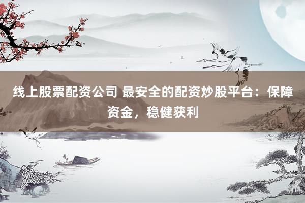 线上股票配资公司 最安全的配资炒股平台：保障资金，稳健获利