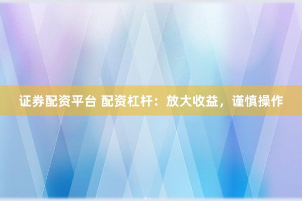 证券配资平台 配资杠杆：放大收益，谨慎操作