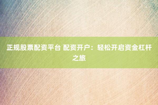 正规股票配资平台 配资开户：轻松开启资金杠杆之旅