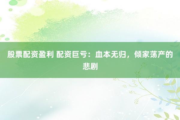 股票配资盈利 配资巨亏：血本无归，倾家荡产的悲剧