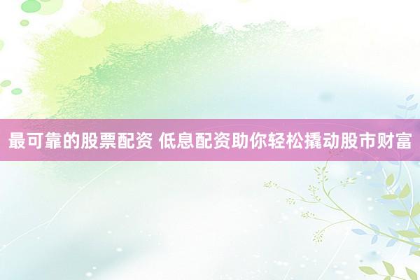 最可靠的股票配资 低息配资助你轻松撬动股市财富
