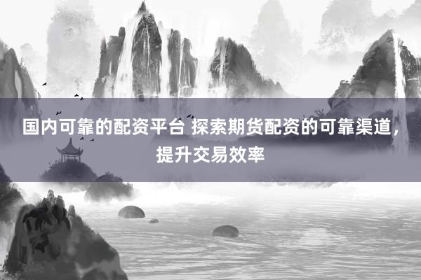 国内可靠的配资平台 探索期货配资的可靠渠道，提升交易效率