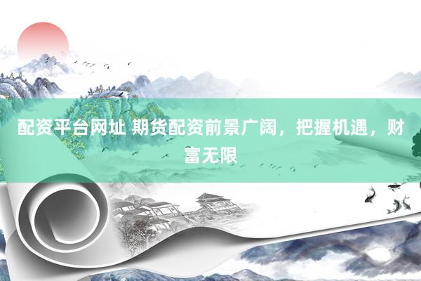 配资平台网址 期货配资前景广阔，把握机遇，财富无限