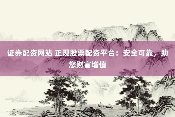 证券配资网站 正规股票配资平台：安全可靠，助您财富增值