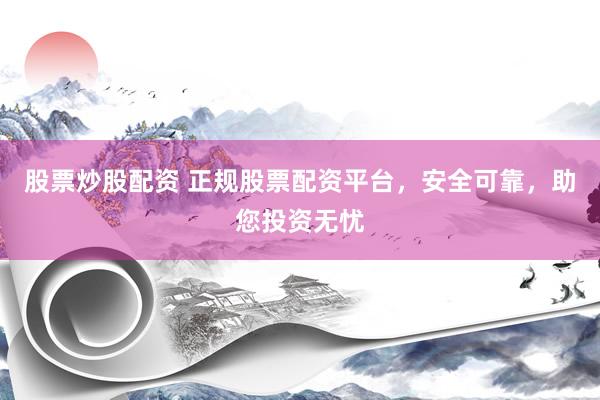 股票炒股配资 正规股票配资平台，安全可靠，助您投资无忧