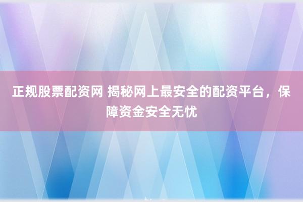 正规股票配资网 揭秘网上最安全的配资平台，保障资金安全无忧