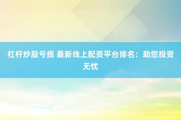 杠杆炒股亏损 最新线上配资平台排名：助您投资无忧