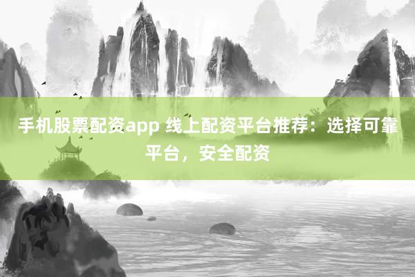 手机股票配资app 线上配资平台推荐：选择可靠平台，安全配资