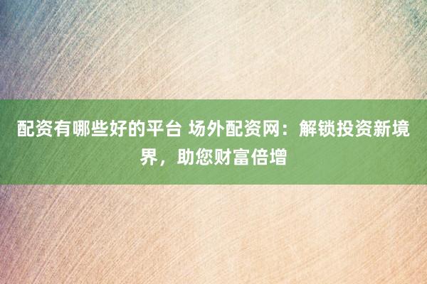 配资有哪些好的平台 场外配资网：解锁投资新境界，助您财富倍增