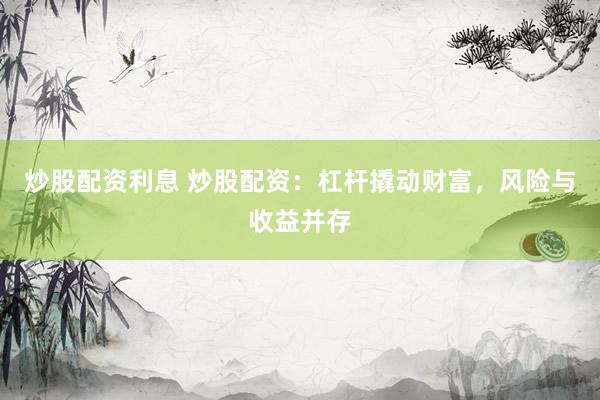 炒股配资利息 炒股配资：杠杆撬动财富，风险与收益并存