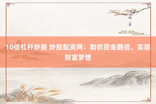 10倍杠杆炒股 炒股配资网：助你资金翻倍，实现财富梦想