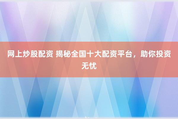 网上炒股配资 揭秘全国十大配资平台，助你投资无忧