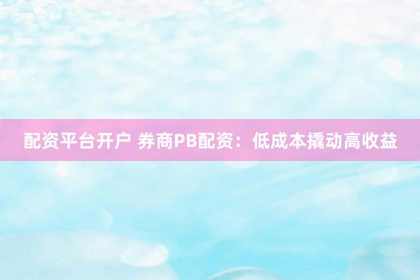 配资平台开户 券商PB配资：低成本撬动高收益
