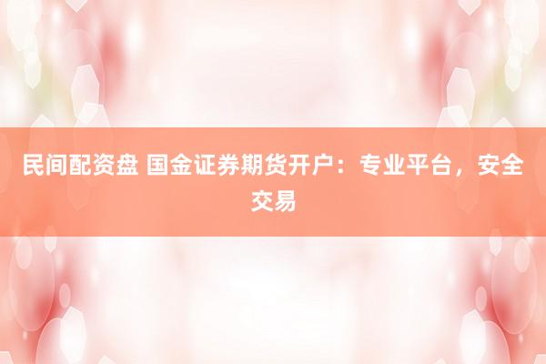 民间配资盘 国金证券期货开户：专业平台，安全交易