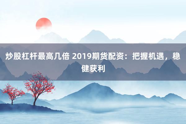 炒股杠杆最高几倍 2019期货配资：把握机遇，稳健获利