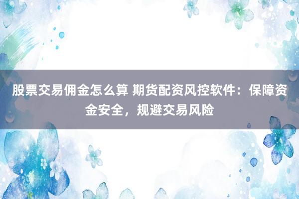股票交易佣金怎么算 期货配资风控软件：保障资金安全，规避交易风险