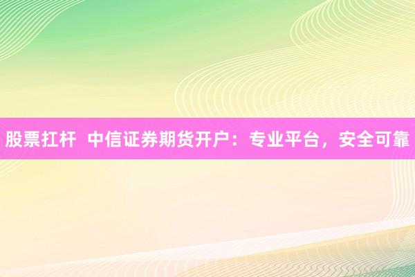 股票扛杆  中信证券期货开户：专业平台，安全可靠