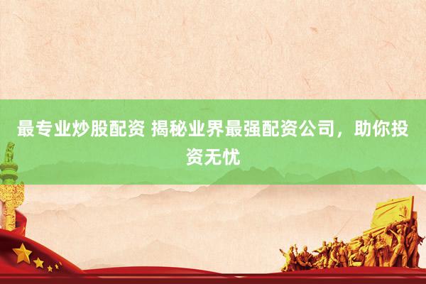最专业炒股配资 揭秘业界最强配资公司，助你投资无忧