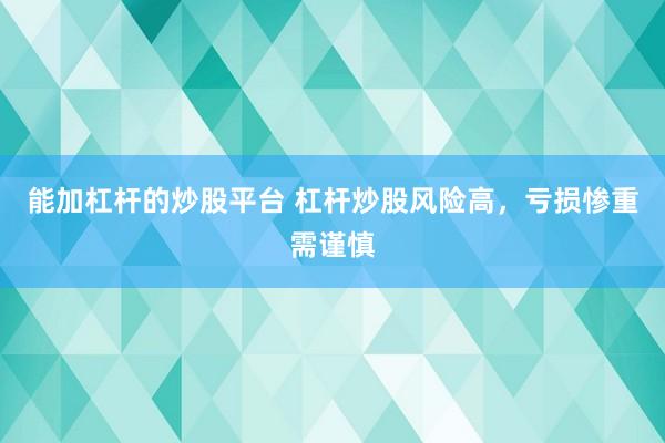 能加杠杆的炒股平台 杠杆炒股风险高，亏损惨重需谨慎