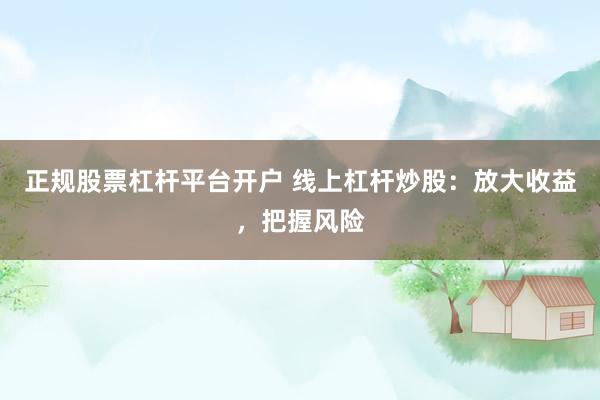 正规股票杠杆平台开户 线上杠杆炒股：放大收益，把握风险