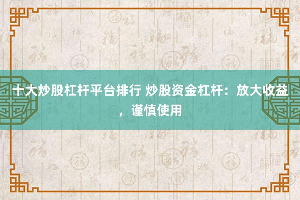 十大炒股杠杆平台排行 炒股资金杠杆：放大收益，谨慎使用