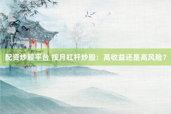 配资炒股平台 按月杠杆炒股：高收益还是高风险？