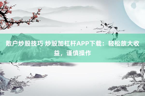 散户炒股技巧 炒股加杠杆APP下载：轻松放大收益，谨慎操作