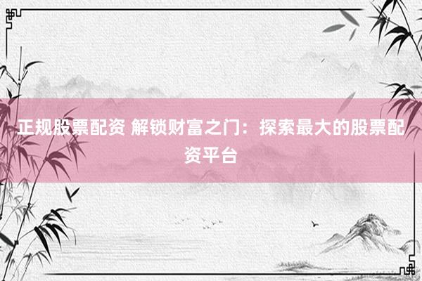 正规股票配资 解锁财富之门：探索最大的股票配资平台