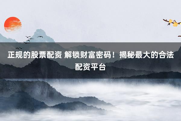 正规的股票配资 解锁财富密码！揭秘最大的合法配资平台