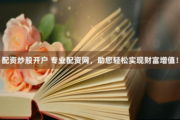配资炒股开户 专业配资网，助您轻松实现财富增值！
