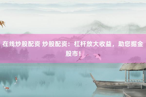 在线炒股配资 炒股配资：杠杆放大收益，助您掘金股市！
