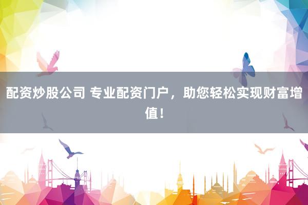 配资炒股公司 专业配资门户，助您轻松实现财富增值！