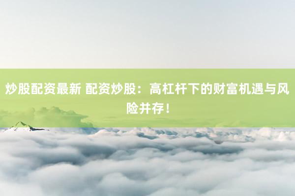 炒股配资最新 配资炒股：高杠杆下的财富机遇与风险并存！