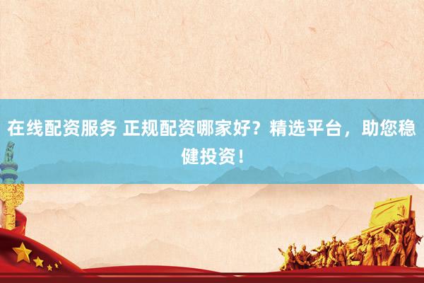 在线配资服务 正规配资哪家好？精选平台，助您稳健投资！
