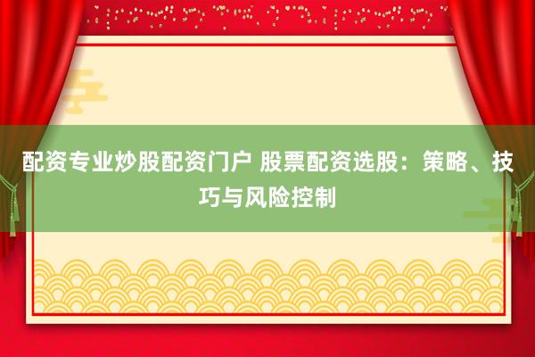 配资专业炒股配资门户 股票配资选股：策略、技巧与风险控制