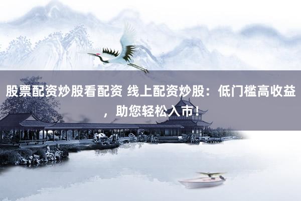 股票配资炒股看配资 线上配资炒股：低门槛高收益，助您轻松入市！