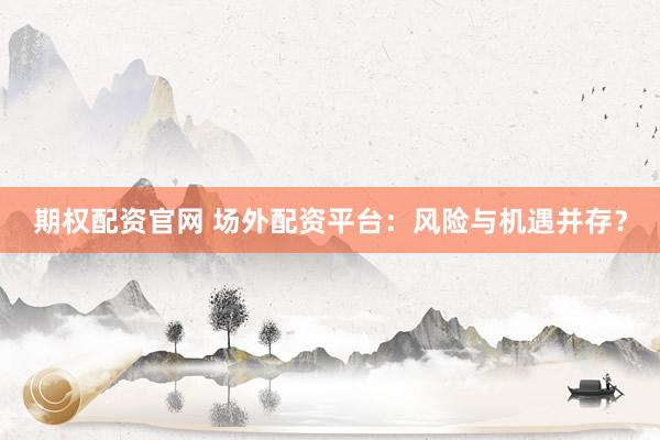 期权配资官网 场外配资平台：风险与机遇并存？