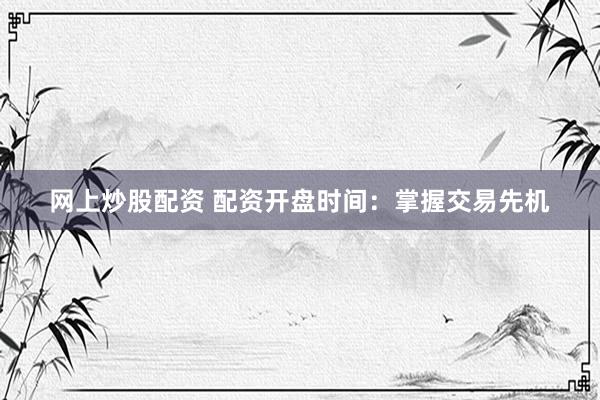 网上炒股配资 配资开盘时间：掌握交易先机