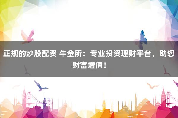 正规的炒股配资 牛金所：专业投资理财平台，助您财富增值！