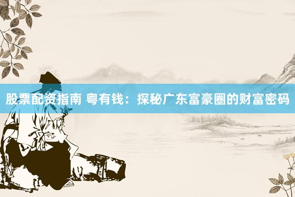 股票配资指南 粤有钱：探秘广东富豪圈的财富密码