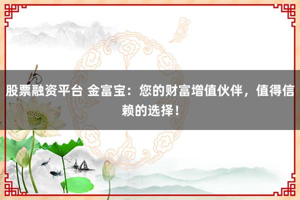 股票融资平台 金富宝：您的财富增值伙伴，值得信赖的选择！