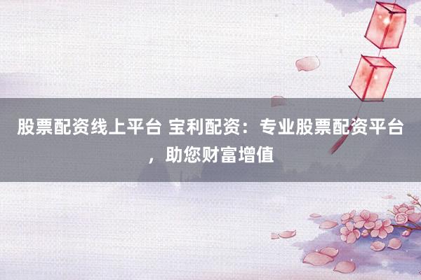 股票配资线上平台 宝利配资：专业股票配资平台，助您财富增值